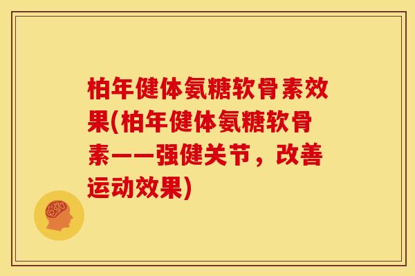 柏年健体氨糖软骨素效果(柏年健体氨糖软骨素——强健关节,改善运动效果) 柏年健体氨糖软骨素效果(柏年健体氨糖软骨素——强健关节,改善运动效果)