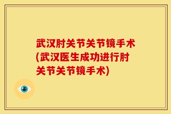 武汉肘关节关节镜手术(武汉医生成功进行肘关节关节镜手术)