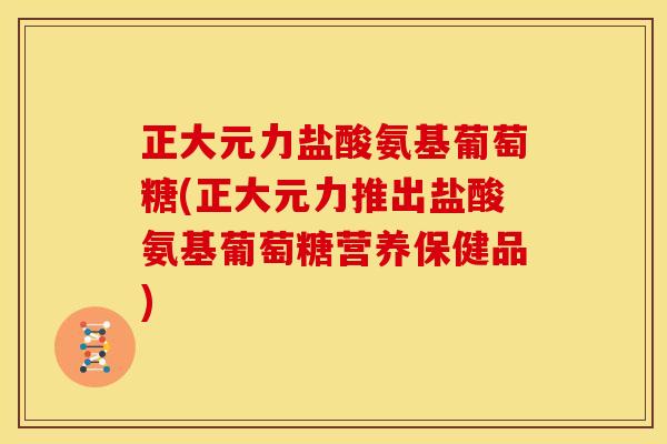 正大元力盐酸氨基葡萄糖(正大元力推出盐酸氨基葡萄糖营养保健品) 正大元力盐酸氨基葡萄糖(正大元力推出盐酸氨基葡萄糖营养保健品)