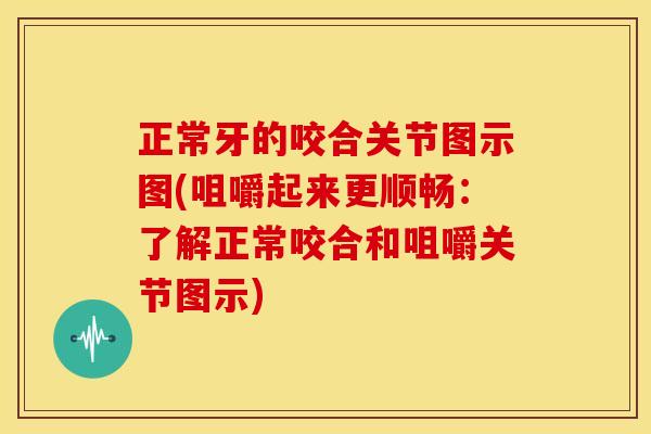 正常牙的咬合关节图示图(咀嚼起来更顺畅:了解正常咬合和咀嚼关节图示) 正常牙的咬合关节图示图(咀嚼起来更顺畅:了解正常咬合和咀嚼关节图示)
