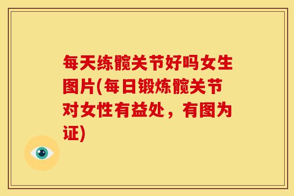 每天练髋关节好吗女生图片(每日锻炼髋关节对女性有益处，有图为证)