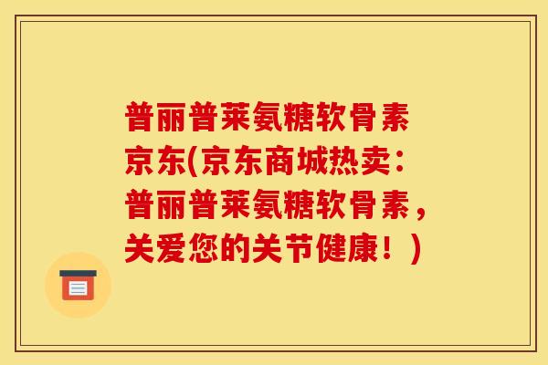 普丽普莱氨糖软骨素 京东(京东商城热卖:普丽普莱氨糖软骨素,关爱您的关节健康!) 普丽普莱氨糖软骨素 京东(京东商城热卖:普丽普莱氨糖软骨素,关爱您的关节健康!)
