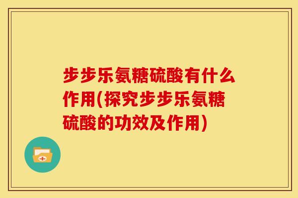 步步乐氨糖硫酸有什么作用(探究步步乐氨糖硫酸的功效及作用) 步步乐氨糖硫酸有什么作用(探究步步乐氨糖硫酸的功效及作用)