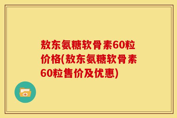 敖东氨糖软骨素60粒价格(敖东氨糖软骨素60粒售价及优惠)