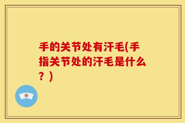 手的关节处有汗毛(手指关节处的汗毛是什么?) 手的关节处有汗毛(手指关节处的汗毛是什么?)