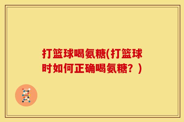 打篮球喝氨糖(打篮球时如何正确喝氨糖?) 打篮球喝氨糖(打篮球时如何正确喝氨糖?)