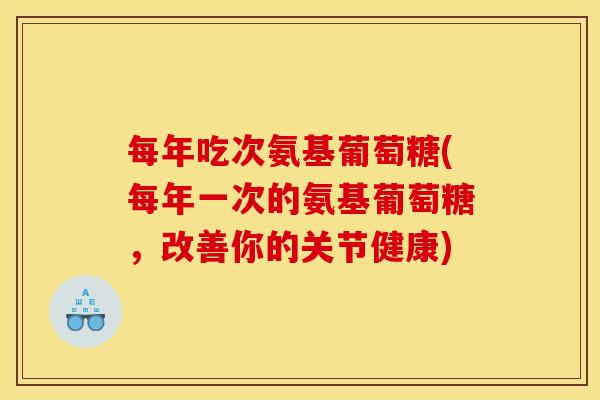 每年吃次氨基葡萄糖(每年一次的氨基葡萄糖,改善你的关节健康) 每年吃次氨基葡萄糖(每年一次的氨基葡萄糖,改善你的关节健康)