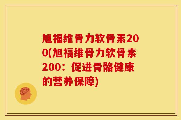 旭福维骨力软骨素200(旭福维骨力软骨素200:促进骨骼健康的营养保障) 旭福维骨力软骨素200(旭福维骨力软骨素200:促进骨骼健康的营养保障)