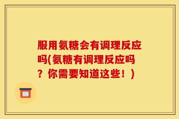 服用氨糖会有调理反应吗(氨糖有调理反应吗？你需要知道这些！)