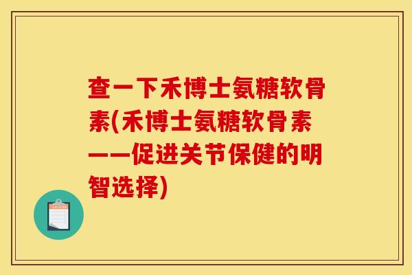 查一下禾博士氨糖软骨素(禾博士氨糖软骨素——促进关节保健的明智选择)