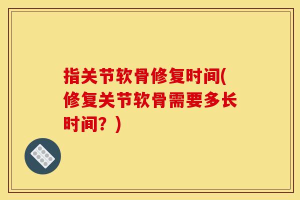 指关节软骨修复时间(修复关节软骨需要多长时间?) 指关节软骨修复时间(修复关节软骨需要多长时间?)