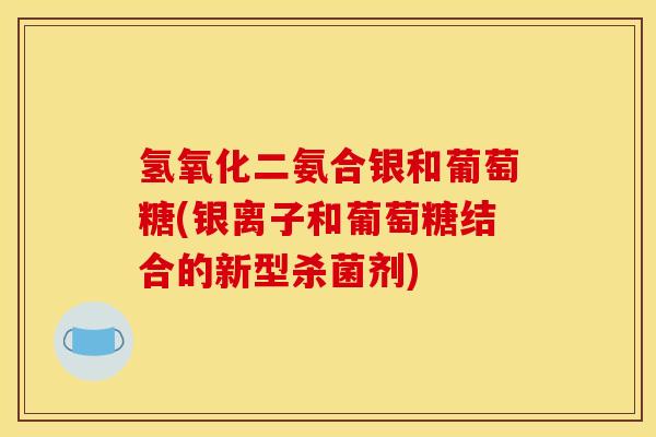 氢氧化二氨合银和葡萄糖(银离子和葡萄糖结合的新型杀菌剂)