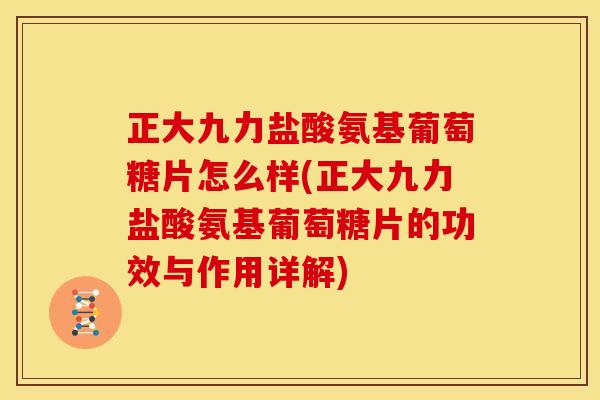 正大九力盐酸氨基葡萄糖片怎么样(正大九力盐酸氨基葡萄糖片的功效与作用详解) 正大九力盐酸氨基葡萄糖片怎么样(正大九力盐酸氨基葡萄糖片的功效与作用详解)