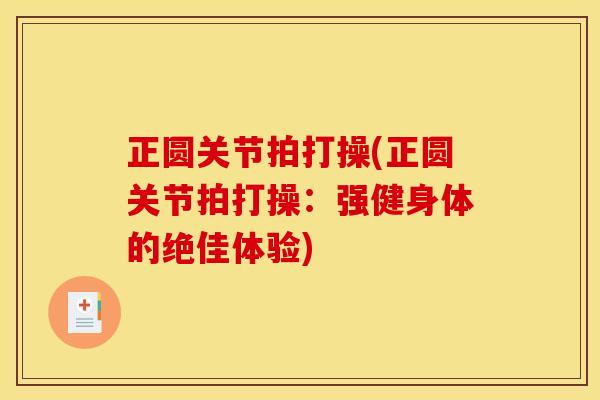 正圆关节拍打操(正圆关节拍打操：强健身体的绝佳体验)