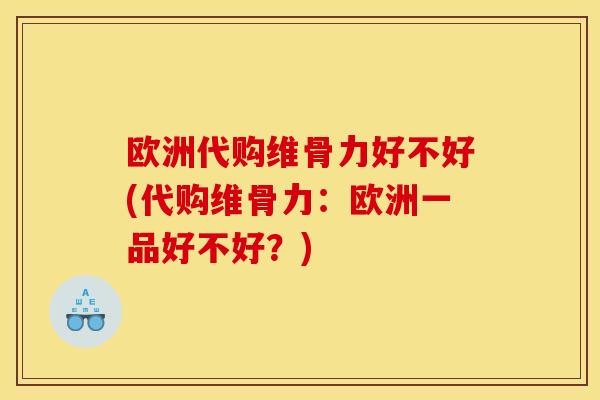 欧洲代购维骨力好不好(代购维骨力：欧洲一品好不好？)