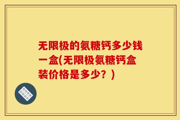 无限极的氨糖钙多少钱一盒(无限极氨糖钙盒装价格是多少?) 无限极的氨糖钙多少钱一盒(无限极氨糖钙盒装价格是多少?)
