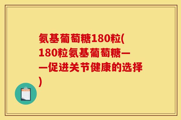 氨基葡萄糖180粒(180粒氨基葡萄糖——促进关节健康的选择) 氨基葡萄糖180粒(180粒氨基葡萄糖——促进关节健康的选择)