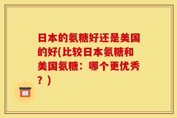 日本的氨糖好还是美国的好(比较日本氨糖和美国氨糖:哪个更优秀?) 日本的氨糖好还是美国的好(比较日本氨糖和美国氨糖:哪个更优秀?)