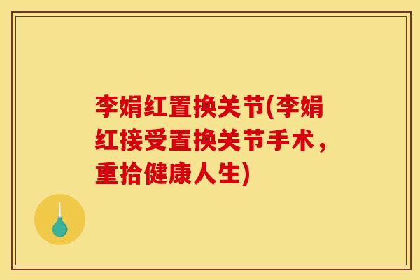 李娟红置换关节(李娟红接受置换关节手术,重拾健康人生) 李娟红置换关节(李娟红接受置换关节手术,重拾健康人生)