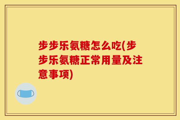 步步乐氨糖怎么吃(步步乐氨糖正常用量及注意事项) 步步乐氨糖怎么吃(步步乐氨糖正常用量及注意事项)