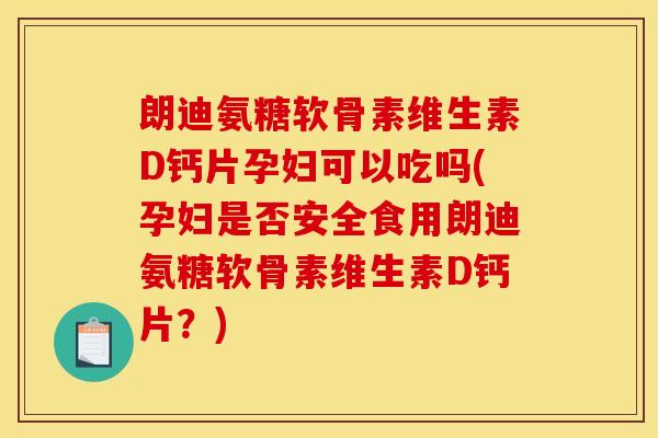 朗迪氨糖软骨素维生素D钙片孕妇可以吃吗(孕妇是否安全食用朗迪氨糖软骨素维生素D钙片?) 朗迪氨糖软骨素维生素D钙片孕妇可以吃吗(孕妇是否安全食用朗迪氨糖软骨素维生素D钙片?)