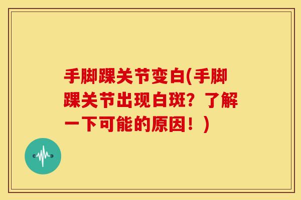 手脚踝关节变白(手脚踝关节出现白斑?了解一下可能的原因!) 手脚踝关节变白(手脚踝关节出现白斑?了解一下可能的原因!)