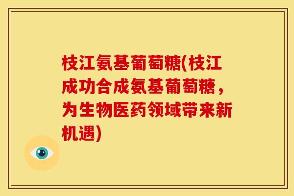 枝江氨基葡萄糖(枝江成功合成氨基葡萄糖,为生物医药领域带来新机遇) 枝江氨基葡萄糖(枝江成功合成氨基葡萄糖,为生物医药领域带来新机遇)