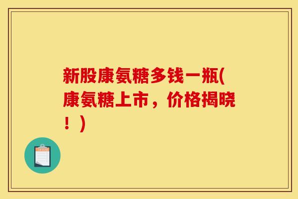 新股康氨糖多钱一瓶(康氨糖上市,价格揭晓!) 新股康氨糖多钱一瓶(康氨糖上市,价格揭晓!)