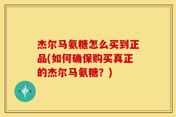 杰尔马氨糖怎么买到正品(如何确保购买真正的杰尔马氨糖?) 杰尔马氨糖怎么买到正品(如何确保购买真正的杰尔马氨糖?)