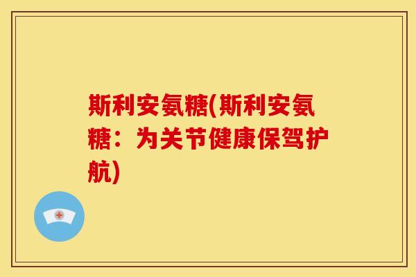 斯利安氨糖(斯利安氨糖：为关节健康保驾护航)