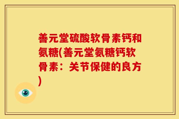 善元堂硫酸软骨素钙和氨糖(善元堂氨糖钙软骨素:关节保健的良方) 善元堂硫酸软骨素钙和氨糖(善元堂氨糖钙软骨素:关节保健的良方)