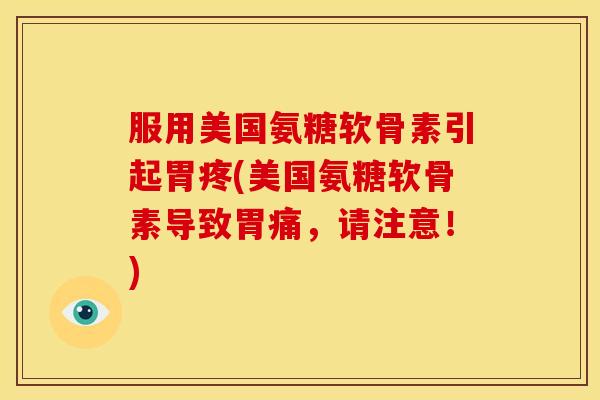 服用美国氨糖软骨素引起胃疼(美国氨糖软骨素导致胃痛，请注意！)