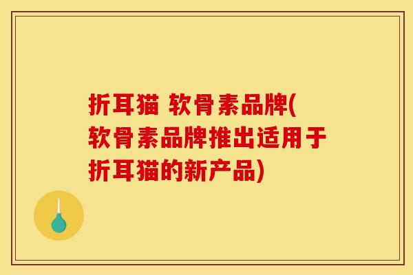 折耳猫 软骨素品牌(软骨素品牌推出适用于折耳猫的新产品)