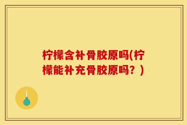 柠檬含补骨胶原吗(柠檬能补充骨胶原吗?) 柠檬含补骨胶原吗(柠檬能补充骨胶原吗?)
