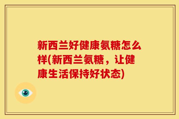 新西兰好健康氨糖怎么样(新西兰氨糖，让健康生活保持好状态)