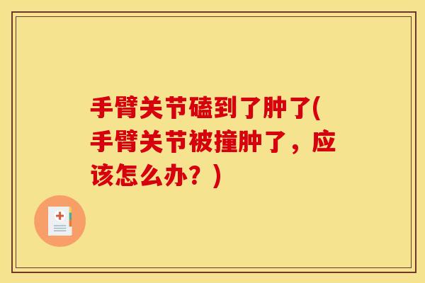 手臂关节磕到了肿了(手臂关节被撞肿了,应该怎么办?) 手臂关节磕到了肿了(手臂关节被撞肿了,应该怎么办?)