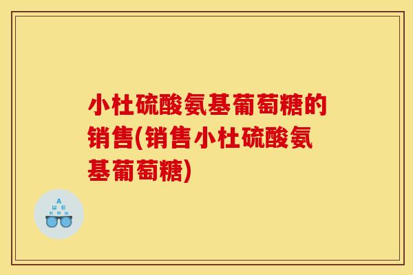 小杜硫酸氨基葡萄糖的销售(销售小杜硫酸氨基葡萄糖) 小杜硫酸氨基葡萄糖的销售(销售小杜硫酸氨基葡萄糖)