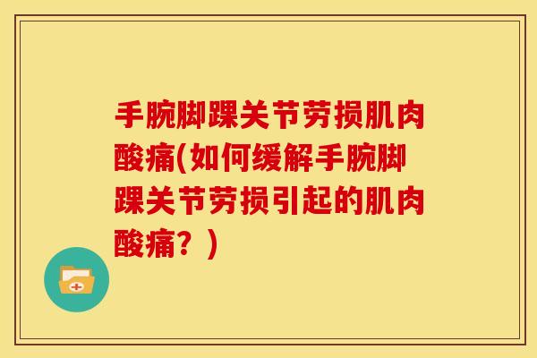 手腕脚踝关节劳损肌肉酸痛(如何缓解手腕脚踝关节劳损引起的肌肉酸痛?) 手腕脚踝关节劳损肌肉酸痛(如何缓解手腕脚踝关节劳损引起的肌肉酸痛?)