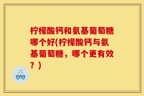 柠檬酸钙和氨基葡萄糖哪个好(柠檬酸钙与氨基葡萄糖,哪个更有效?) 柠檬酸钙和氨基葡萄糖哪个好(柠檬酸钙与氨基葡萄糖,哪个更有效?)