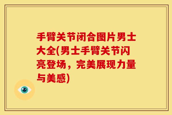 手臂关节闭合图片男士大全(男士手臂关节闪亮登场，完美展现力量与美感)