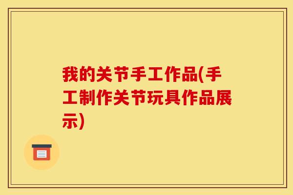我的关节手工作品(手工制作关节玩具作品展示)