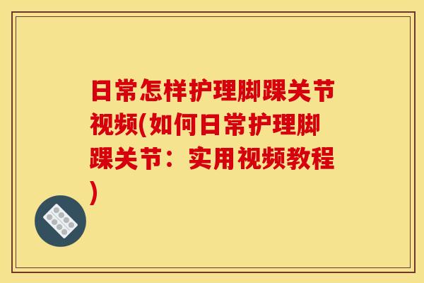 日常怎样护理脚踝关节视频(如何日常护理脚踝关节:实用视频教程) 日常怎样护理脚踝关节视频(如何日常护理脚踝关节:实用视频教程)
