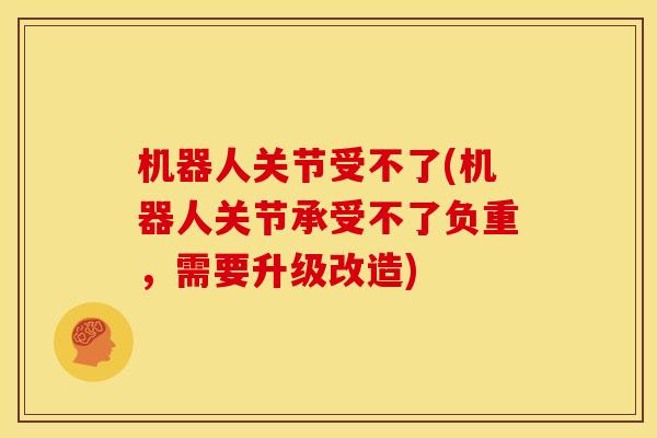 机器人关节受不了(机器人关节承受不了负重,需要升级改造) 机器人关节受不了(机器人关节承受不了负重,需要升级改造)