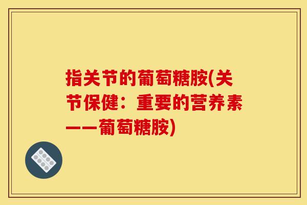 指关节的葡萄糖胺(关节保健:重要的营养素——葡萄糖胺) 指关节的葡萄糖胺(关节保健:重要的营养素——葡萄糖胺)