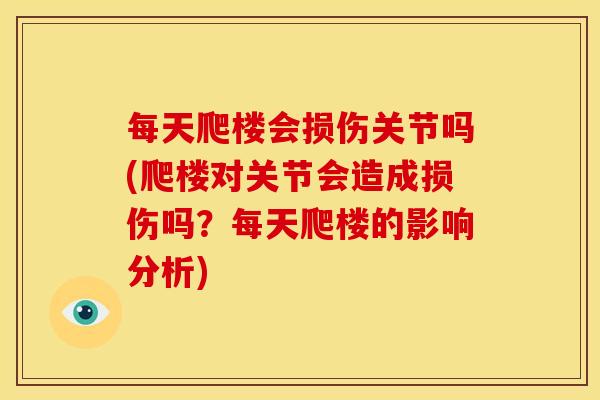 每天爬楼会损伤关节吗(爬楼对关节会造成损伤吗?每天爬楼的影响分析) 每天爬楼会损伤关节吗(爬楼对关节会造成损伤吗?每天爬楼的影响分析)