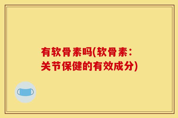有软骨素吗(软骨素:关节保健的有效成分) 有软骨素吗(软骨素:关节保健的有效成分)