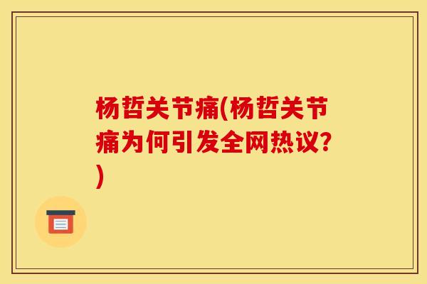 杨哲关节痛(杨哲关节痛为何引发全网热议?) 杨哲关节痛(杨哲关节痛为何引发全网热议?)