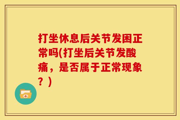 打坐休息后关节发困正常吗(打坐后关节发酸痛,是否属于正常现象?) 打坐休息后关节发困正常吗(打坐后关节发酸痛,是否属于正常现象?)
