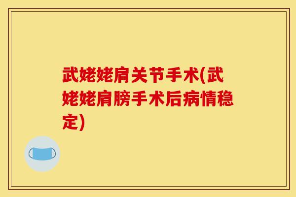 武姥姥肩关节手术(武姥姥肩膀手术后情稳定)
