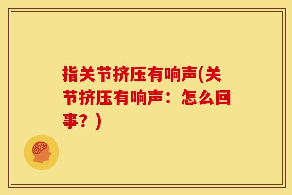 指关节挤压有响声(关节挤压有响声:怎么回事?) 指关节挤压有响声(关节挤压有响声:怎么回事?)